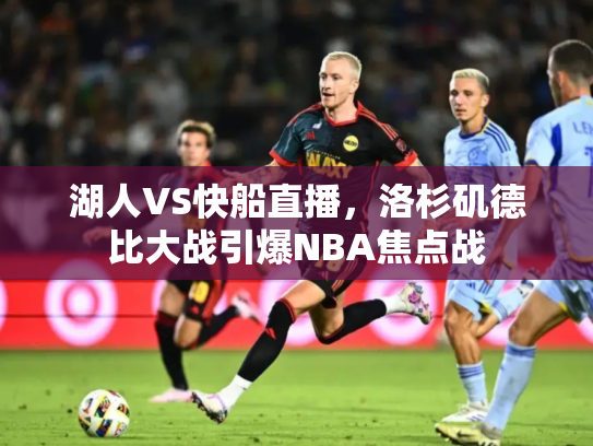 湖人VS快船直播，洛杉矶德比大战引爆NBA焦点战