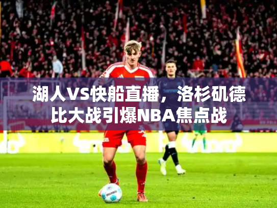 湖人VS快船直播，洛杉矶德比大战引爆NBA焦点战