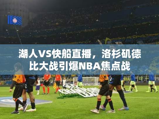湖人VS快船直播，洛杉矶德比大战引爆NBA焦点战