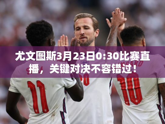 尤文图斯3月23日0:30比赛直播，关键对决不容错过！