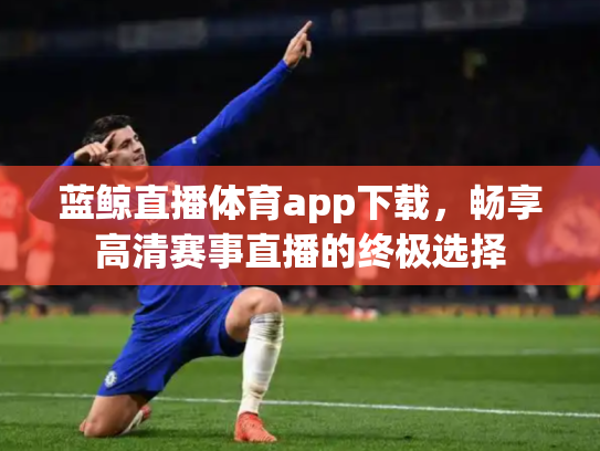 蓝鲸直播体育app下载，畅享高清赛事直播的终极选择