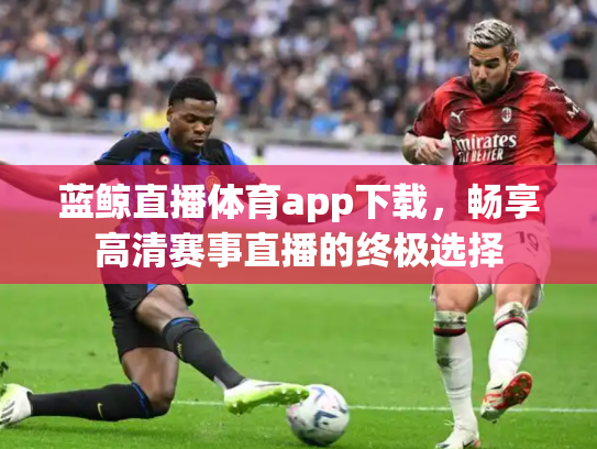 蓝鲸直播体育app下载，畅享高清赛事直播的终极选择