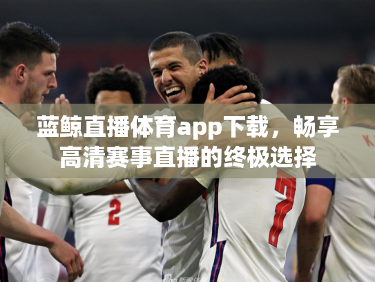 蓝鲸直播体育app下载，畅享高清赛事直播的终极选择