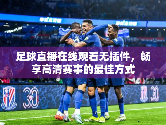 足球直播在线观看无插件，畅享高清赛事的最佳方式