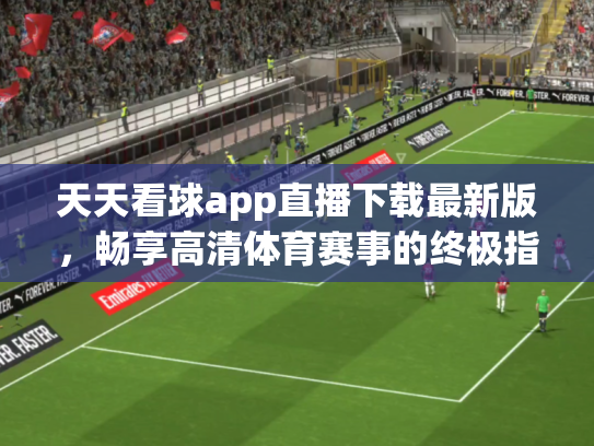 天天看球app直播下载最新版，畅享高清体育赛事的终极指南