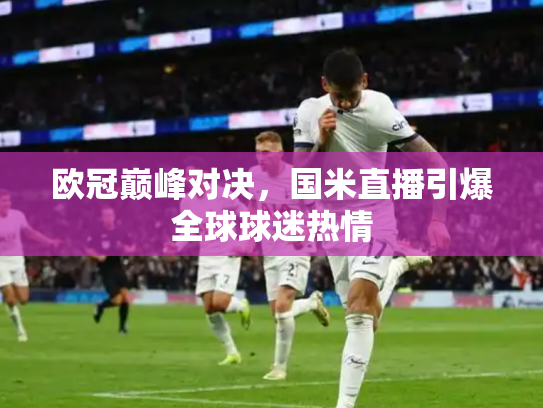 欧冠巅峰对决，国米直播引爆全球球迷热情