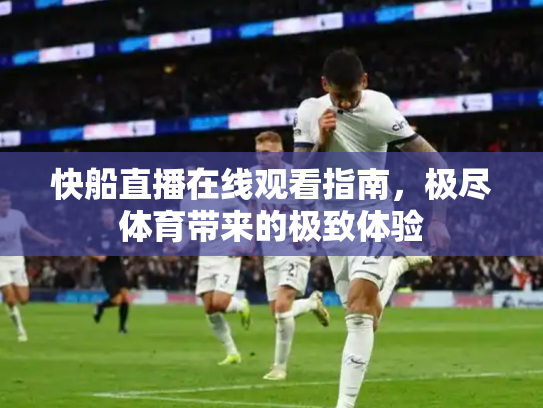 快船直播在线观看指南，极尽体育带来的极致体验