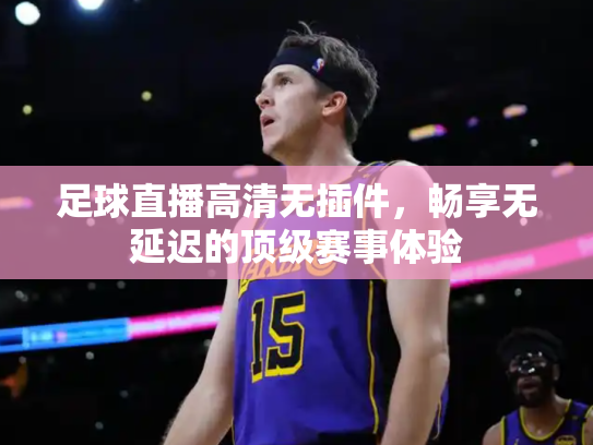 足球直播高清无插件，畅享无延迟的顶级赛事体验