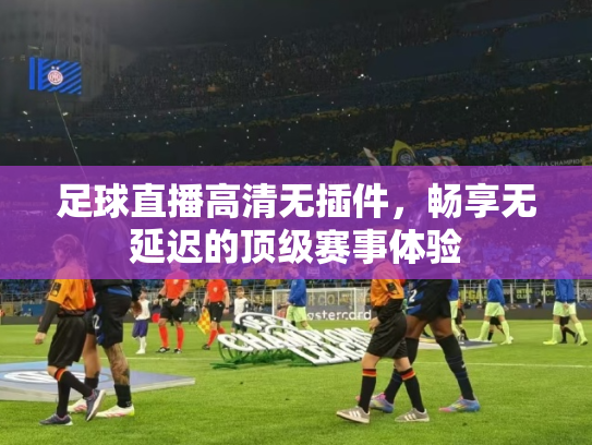 足球直播高清无插件，畅享无延迟的顶级赛事体验