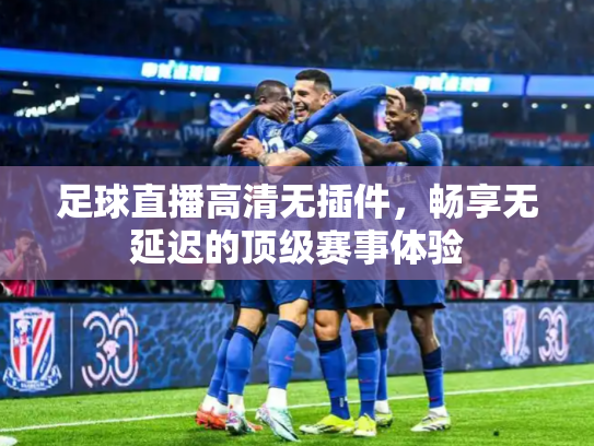 足球直播高清无插件，畅享无延迟的顶级赛事体验