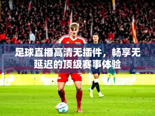 足球直播高清无插件，畅享无延迟的顶级赛事体验