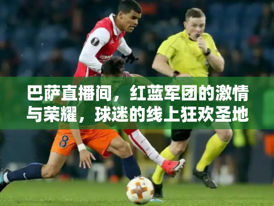 巴萨直播间，红蓝军团的激情与荣耀，球迷的线上狂欢圣地