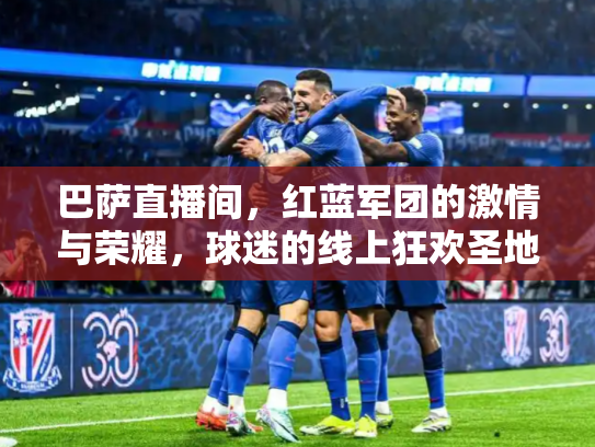 巴萨直播间，红蓝军团的激情与荣耀，球迷的线上狂欢圣地