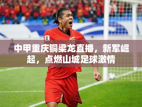 中甲重庆铜梁龙直播，新军崛起，点燃山城足球激情