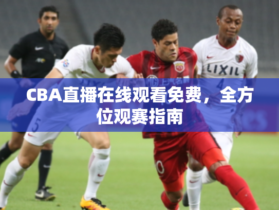 CBA直播在线观看免费，全方位观赛指南