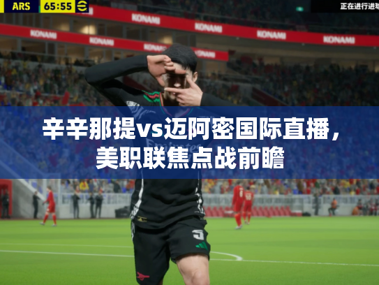 辛辛那提vs迈阿密国际直播，美职联焦点战前瞻