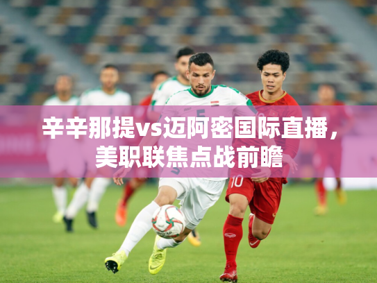 辛辛那提vs迈阿密国际直播，美职联焦点战前瞻