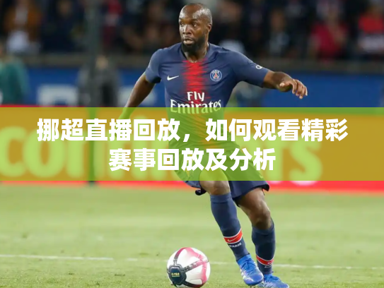 挪超直播回放，如何观看精彩赛事回放及分析