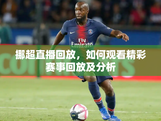 挪超直播回放，如何观看精彩赛事回放及分析