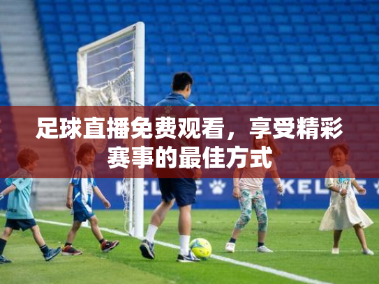 足球直播免费观看，享受精彩赛事的最佳方式