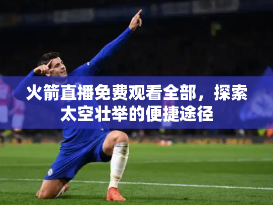 火箭直播免费观看全部，探索太空壮举的便捷途径