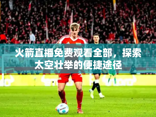 火箭直播免费观看全部，探索太空壮举的便捷途径