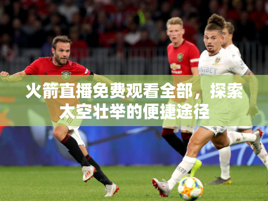 火箭直播免费观看全部，探索太空壮举的便捷途径