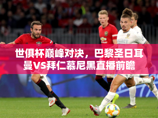 世俱杯巅峰对决，巴黎圣日耳曼VS拜仁慕尼黑直播前瞻