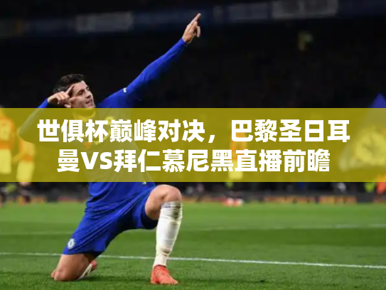 世俱杯巅峰对决，巴黎圣日耳曼VS拜仁慕尼黑直播前瞻