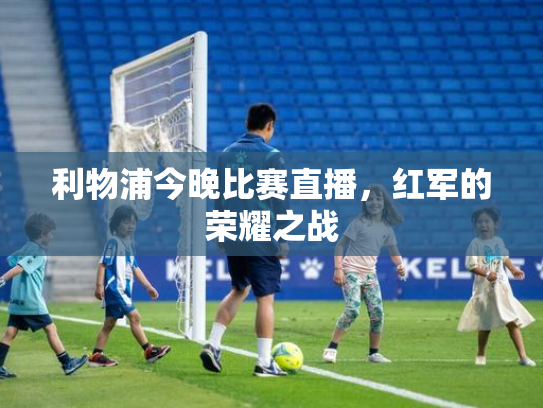 利物浦今晚比赛直播，红军的荣耀之战