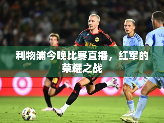 利物浦今晚比赛直播，红军的荣耀之战