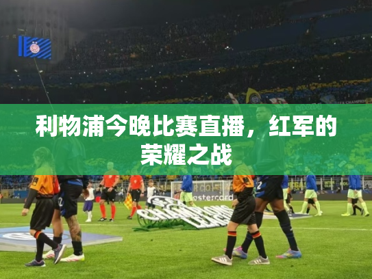 利物浦今晚比赛直播，红军的荣耀之战
