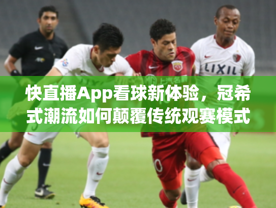 快直播App看球新体验，冠希式潮流如何颠覆传统观赛模式？