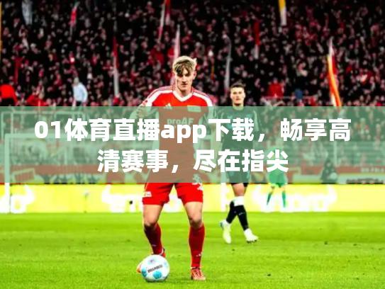 01体育直播app下载，畅享高清赛事，尽在指尖