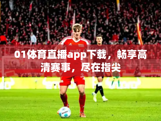 01体育直播app下载，畅享高清赛事，尽在指尖