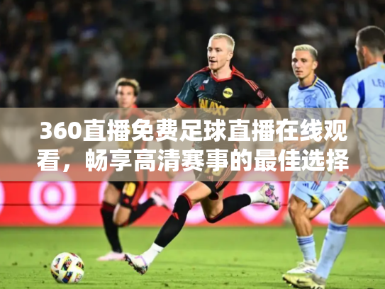 360直播免费足球直播在线观看，畅享高清赛事的最佳选择