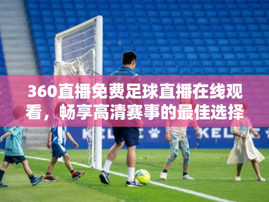 360直播免费足球直播在线观看，畅享高清赛事的最佳选择