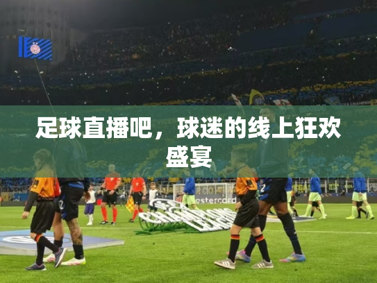 足球直播吧，球迷的线上狂欢盛宴