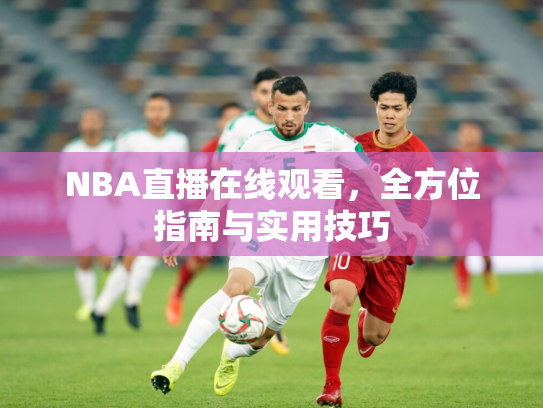 NBA直播在线观看，全方位指南与实用技巧