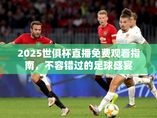 2025世俱杯直播免费观看指南，不容错过的足球盛宴