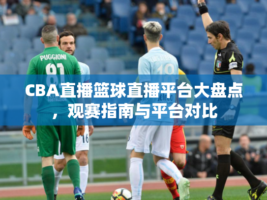 CBA直播篮球直播平台大盘点，观赛指南与平台对比