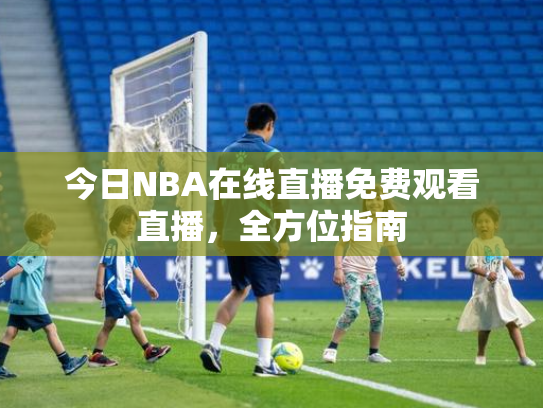 今日NBA在线直播免费观看直播，全方位指南