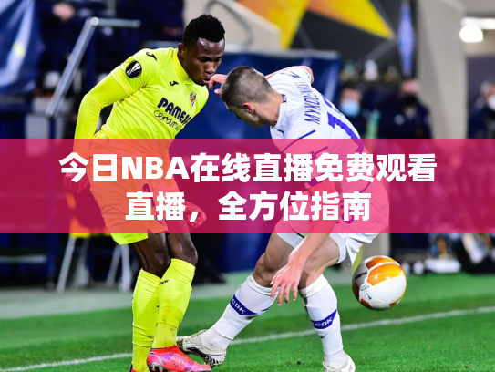 今日NBA在线直播免费观看直播，全方位指南