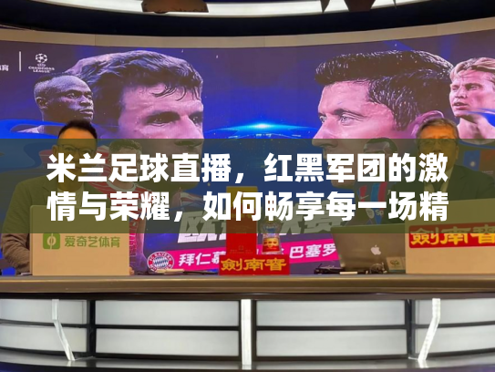米兰足球直播，红黑军团的激情与荣耀，如何畅享每一场精彩对决