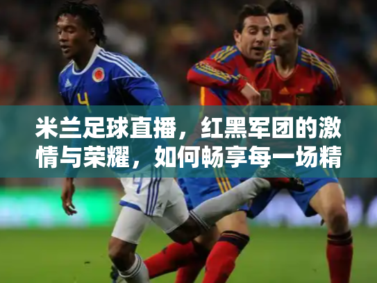 米兰足球直播，红黑军团的激情与荣耀，如何畅享每一场精彩对决