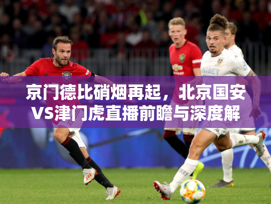 京门德比硝烟再起，北京国安VS津门虎直播前瞻与深度解析