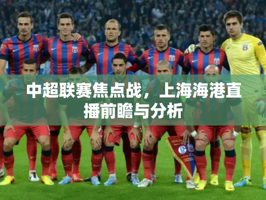 中超联赛焦点战，上海海港直播前瞻与分析