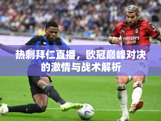 热刺拜仁直播，欧冠巅峰对决的激情与战术解析