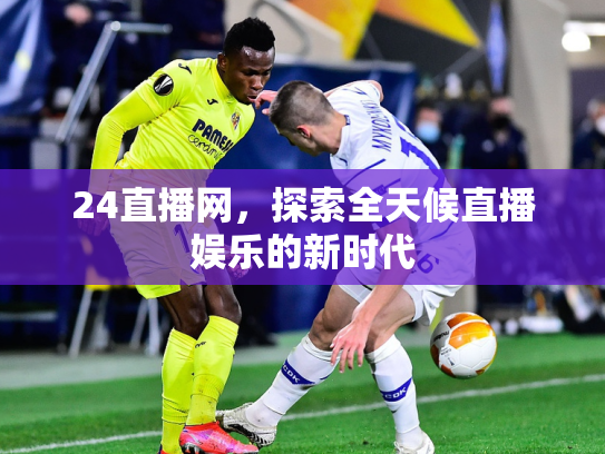 24直播网，探索全天候直播娱乐的新时代