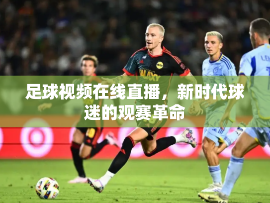 足球视频在线直播，新时代球迷的观赛革命